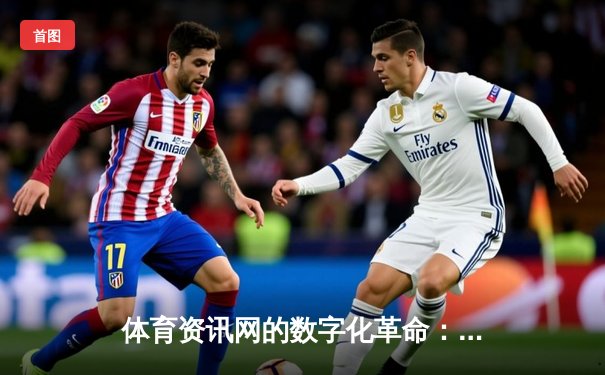 体育资讯网的数字化革命：从信息聚合到沉浸式体验的蜕变