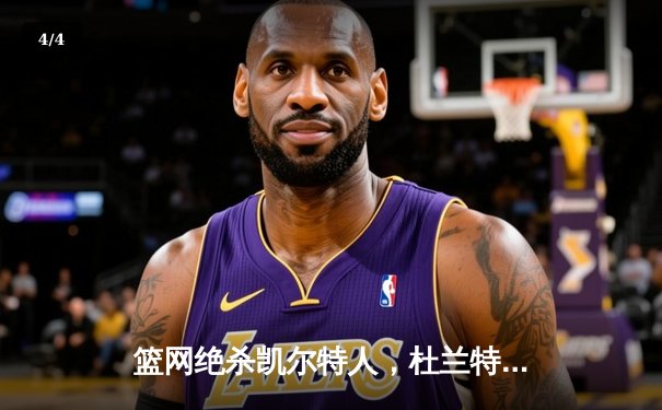 篮网绝杀凯尔特人，杜兰特关键三分锁定东部第一 - 4