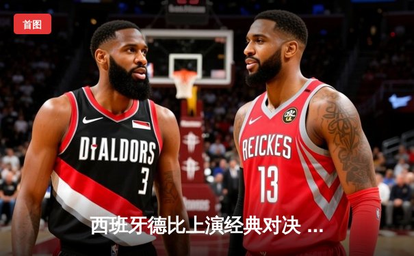 西班牙德比上演经典对决 皇马3-2绝杀巴萨登顶西甲积分榜