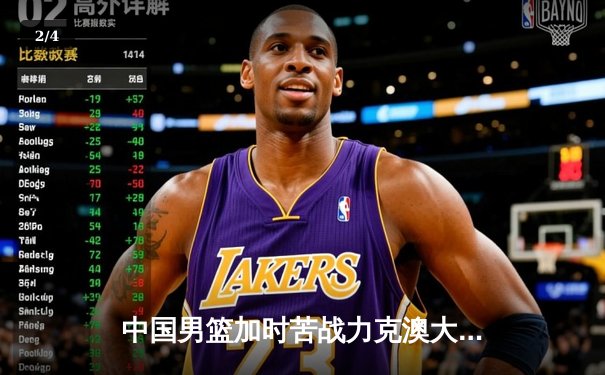 中国男篮加时苦战力克澳大利亚，周琦28+15统治内线奠定胜局 - 2