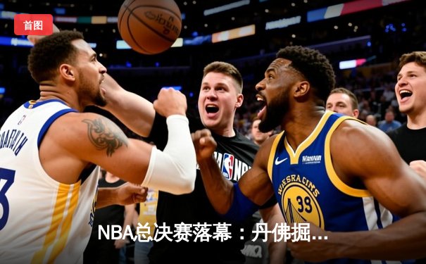 NBA总决赛落幕：丹佛掘金队夺队史首冠，约基奇荣膺FMVP