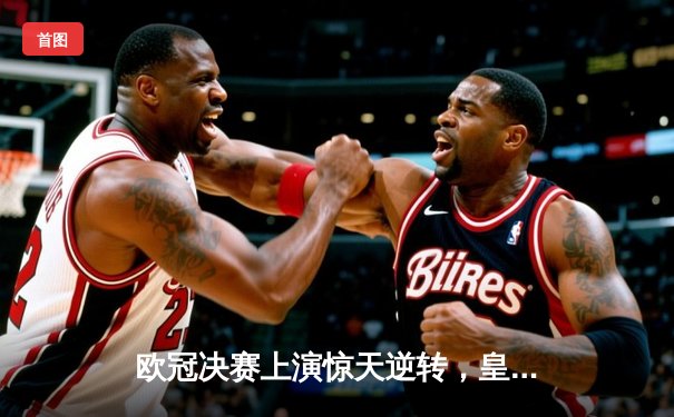 欧冠决赛上演惊天逆转，皇家马德里加时赛绝杀利物浦捧杯