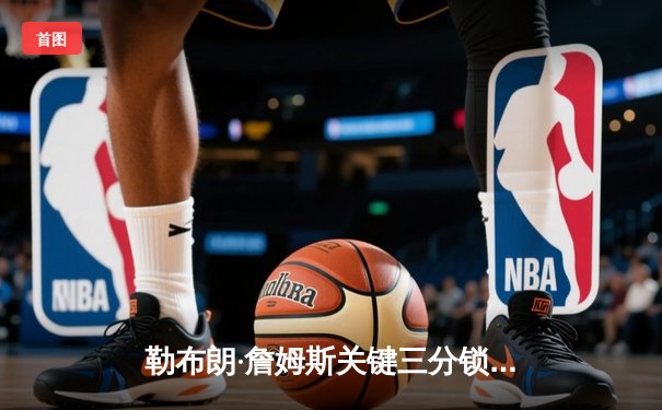 勒布朗·詹姆斯关键三分锁定胜局 湖人加时险胜勇士迎四连胜