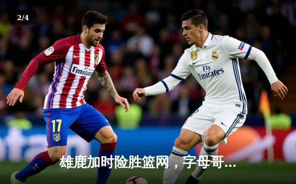 雄鹿加时险胜篮网，字母哥狂砍44分引领密尔沃基逆转 - 2