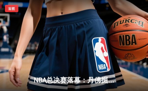 NBA总决赛落幕：丹佛掘金首夺总冠军，约基奇全票当选FMVP