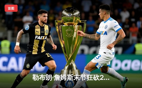 勒布朗·詹姆斯末节狂砍23分逆转胜局，湖人加时险胜勇士创历史性纪录