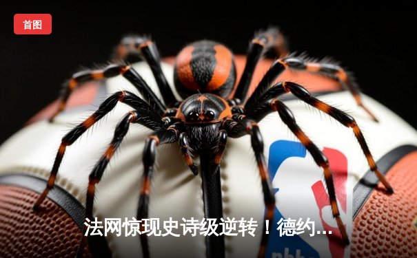 法网惊现史诗级逆转！德约科维奇鏖战五盘险胜阿尔卡拉斯晋级四强